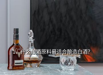 1、什么釀酒原料最適合釀造白酒？