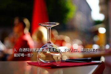 3、白酒特別是高度酒味道太沖，不好入口，請(qǐng)問怎樣才能好喝一些？