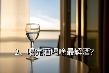 2、喝完酒喝啥最解酒？