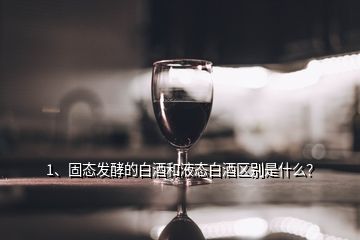 1、固態(tài)發(fā)酵的白酒和液態(tài)白酒區(qū)別是什么？