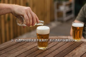 3、白酒的利潤很高是不是真的？賣白酒真的很賺錢嗎？