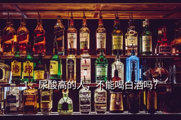 1、尿酸高的人，不能喝白酒嗎？