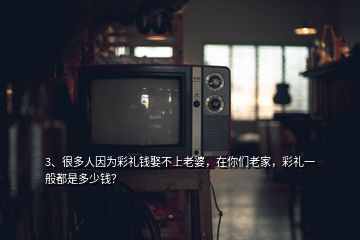 3、很多人因?yàn)椴识Y錢娶不上老婆，在你們老家，彩禮一般都是多少錢？