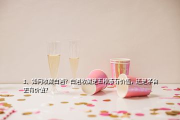 3、如何收藏白酒？白酒收藏是五糧液有價值，還是茅臺更有價值？