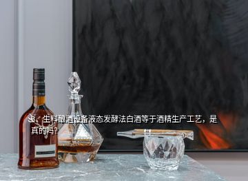 3、生料釀酒設(shè)備液態(tài)發(fā)酵法白酒等于酒精生產(chǎn)工藝，是真的嗎？