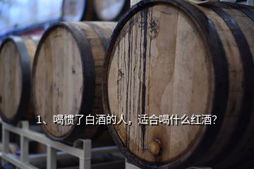 1、喝慣了白酒的人，適合喝什么紅酒？