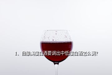 1、自釀高度白酒要調(diào)出中低度白酒怎么調(diào)？