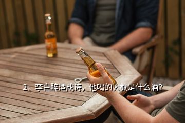 2、李白醉酒成詩，他喝的大概是什么酒？