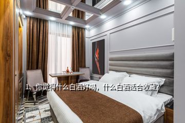 1、你覺得什么白酒好喝，什么白酒適合收藏？