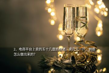 2、電商平臺上賣的五十幾度的白酒，賣幾元一斤，到底怎么做出來的？