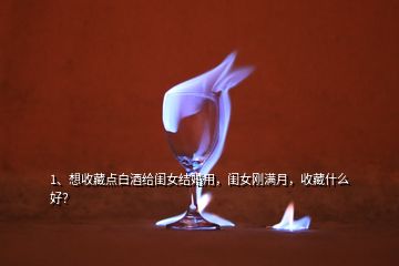 1、想收藏點(diǎn)白酒給閨女結(jié)婚用，閨女剛滿月，收藏什么好？