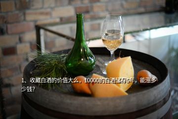 1、收藏白酒的價值大么，10000的白酒儲存5年，能漲多少錢？