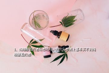 1、純糧釀造的酒有市場嗎，為什么市面上基本買不到純糧釀造的酒？