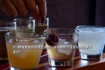 3、糧食是如何變成白酒的？這種釀制方法是如何傳承下來的？