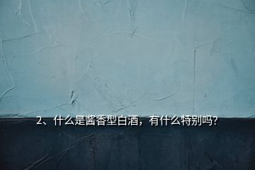 2、什么是醬香型白酒，有什么特別嗎？