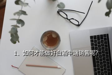 1、如何才能做好白酒中端銷售呢？