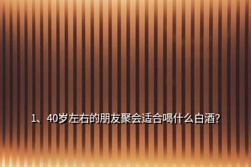 1、40歲左右的朋友聚會適合喝什么白酒？