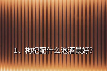 1、枸杞配什么泡酒最好？