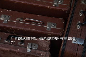 2、白酒板塊集體殺跌，我是不是該賣出手中的白酒基金了？