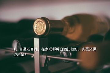 1、普通老百姓，在家喝哪種白酒比較好，實惠又保證質(zhì)量？