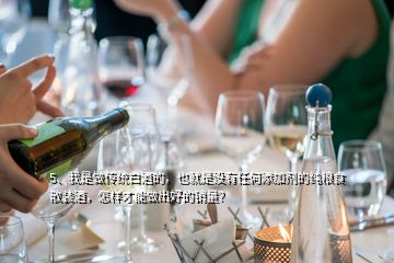 5、我是做傳統(tǒng)白酒的，也就是沒(méi)有任何添加劑的純糧食散裝酒，怎樣才能做出好的銷(xiāo)量？