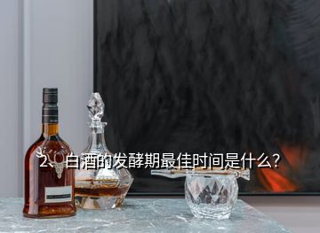 2、白酒的發(fā)酵期最佳時間是什么？