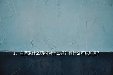 1、白酒泡什么藥材對什么好？有什么可以科普？