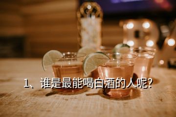 1、誰是最能喝白酒的人呢？