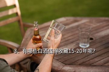 3、有哪些白酒值得收藏15-20年呢？