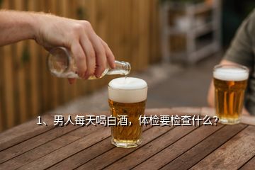 1、男人每天喝白酒，體檢要檢查什么？