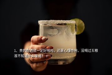 1、貴的白酒就一定好喝嗎，還是心理作用，沒喝過五糧液不知道什么味道？