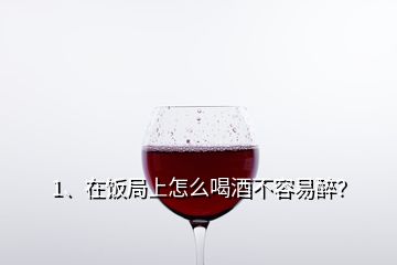 1、在飯局上怎么喝酒不容易醉？