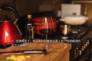 3、白酒喝多了，第二天特別難受還要上班，快速解酒的好方法有嗎？