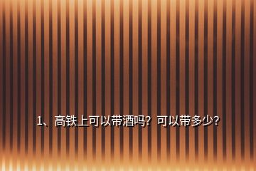 1、高鐵上可以帶酒嗎？可以帶多少？