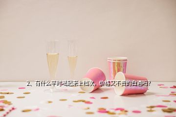 2、有什么平時(shí)喝起來(lái)上檔次，價(jià)格又不貴的白酒嗎？