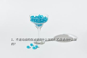 1、不是純糧的白酒是用什么做的？乙醇是用什么做的？