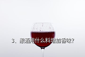 3、釀酒用什么料增加香味？