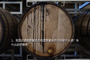 1、我國白酒度數(shù)最低的和度數(shù)最高的分別是什么酒？有什么好的推薦？