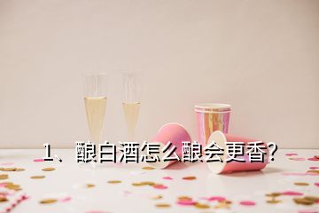 1、釀白酒怎么釀會(huì)更香？