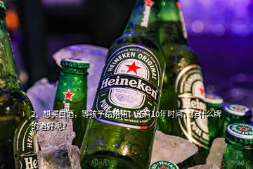 2、想買白酒，等孩子結(jié)婚用，還有10年時(shí)間，存什么牌的酒好呢？