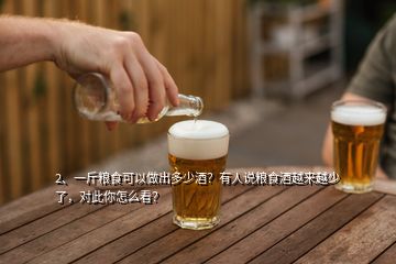 2、一斤糧食可以做出多少酒？有人說(shuō)糧食酒越來(lái)越少了，對(duì)此你怎么看？