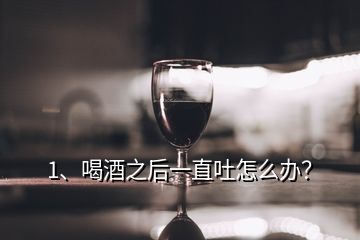 1、喝酒之后一直吐怎么辦？