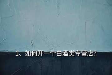 1、如何開一個(gè)白酒類專營店？