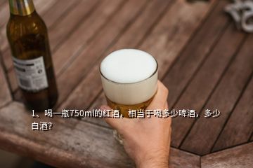 1、喝一瓶750ml的紅酒，相當(dāng)于喝多少啤酒，多少白酒？