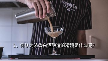 1、你認(rèn)為濃香白酒釀造的精髓是什么呢？