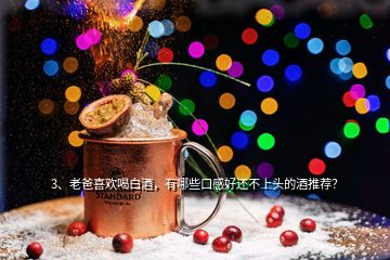 3、老爸喜歡喝白酒，有哪些口感好還不上頭的酒推薦？