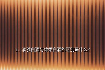 1、淡雅白酒與綿柔白酒的區(qū)別是什么？