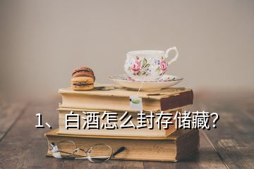 1、白酒怎么封存儲(chǔ)藏？