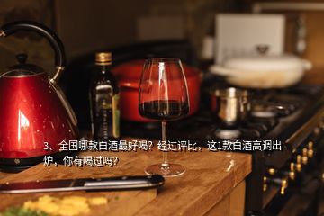 3、全國哪款白酒最好喝？經(jīng)過評(píng)比，這1款白酒高調(diào)出爐，你有喝過嗎？