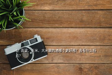 1、高粱、玉米、大米釀的酒哪個(gè)更好喝？各有什么特點(diǎn)？